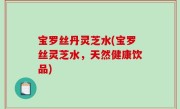 宝罗丝丹灵芝水(宝罗丝灵芝水，天然健康饮品)