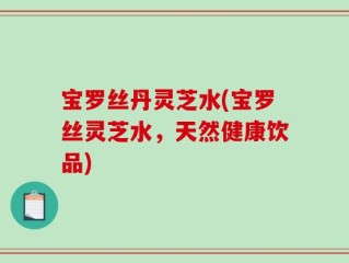 宝罗丝丹灵芝水(宝罗丝灵芝水，天然健康饮品)