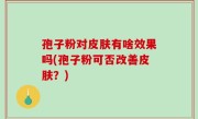 孢子粉对皮肤有啥效果吗(孢子粉可否改善皮肤？)