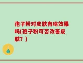 孢子粉对皮肤有啥效果吗(孢子粉可否改善皮肤？)