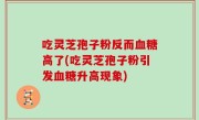 吃灵芝孢子粉反而血糖高了(吃灵芝孢子粉引发血糖升高现象)
