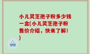 小儿灵芝孢子粉多少钱一盒(小儿灵芝孢子粉售价介绍，快来了解！)