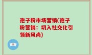 孢子粉市场营销(孢子粉营销：切入社交化引领新风尚)