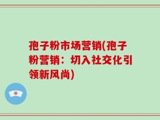 孢子粉市场营销(孢子粉营销：切入社交化引领新风尚)