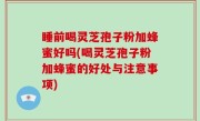 睡前喝灵芝孢子粉加蜂蜜好吗(喝灵芝孢子粉加蜂蜜的好处与注意事项)