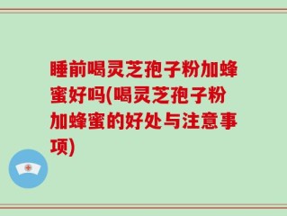 睡前喝灵芝孢子粉加蜂蜜好吗(喝灵芝孢子粉加蜂蜜的好处与注意事项)