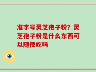 准字号灵芝孢子粉？灵芝孢子粉是什么东西可以随便吃吗