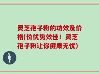 灵芝孢子粉的功效及价格(价优势效佳！灵芝孢子粉让你健康无忧)