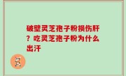 破壁灵芝孢子粉损伤肝？吃灵芝孢子粉为什么出汗