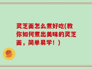 灵芝面怎么煮好吃(教你如何煮出美味的灵芝面，简单易学！)