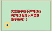 灵芝孢子粉小产可以吃吗(可以食用小产灵芝孢子粉吗？)