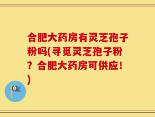 合肥大药房有灵芝孢子粉吗(寻觅灵芝孢子粉？合肥大药房可供应！)