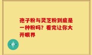 孢子粉与灵芝粉到底是一种粉吗？看完让你大开眼界