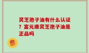 灵芝孢子油有什么认证？富元康灵芝孢子油是正品吗