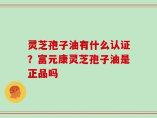 灵芝孢子油有什么认证？富元康灵芝孢子油是正品吗