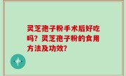 灵芝孢子粉手术后好吃吗？灵芝孢子粉的食用方法及功效？