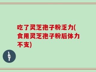 吃了灵芝孢子粉乏力(食用灵芝孢子粉后体力不支)