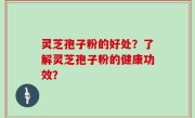 灵芝孢子粉的好处？了解灵芝孢子粉的健康功效？
