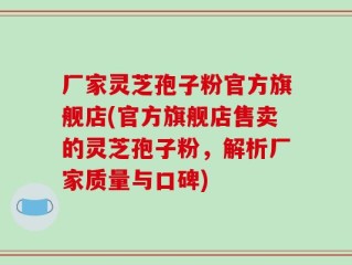 厂家灵芝孢子粉官方旗舰店(官方旗舰店售卖的灵芝孢子粉，解析厂家质量与口碑)