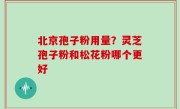 北京孢子粉用量？灵芝孢子粉和松花粉哪个更好