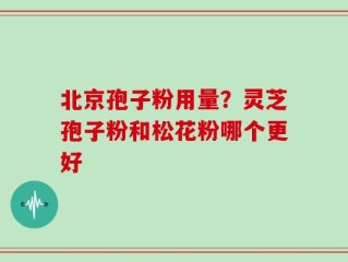北京孢子粉用量？灵芝孢子粉和松花粉哪个更好