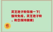 灵芝孢子粉你搜一下(强效免疫，灵芝孢子粉，助您保持健康)
