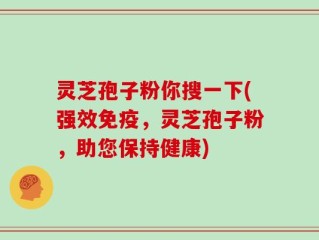 灵芝孢子粉你搜一下(强效免疫，灵芝孢子粉，助您保持健康)