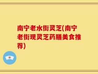 南宁老水街灵芝(南宁老街现灵芝药膳美食推荐)