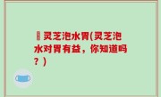 焄灵芝泡水胃(灵芝泡水对胃有益，你知道吗？)