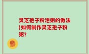 灵芝孢子粉泡粥的做法(如何制作灵芝孢子粉粥？