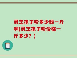 灵芝孢子粉多少钱一斤啊(灵芝孢子粉价格一斤多少？)
