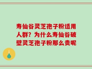 寿仙谷灵芝孢子粉适用人群？为什么寿仙谷破壁灵芝孢子粉那么贵呢