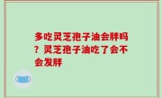 多吃灵芝孢子油会胖吗？灵芝孢子油吃了会不会发胖