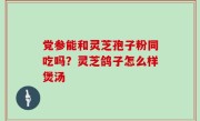 党参能和灵芝孢子粉同吃吗？灵芝鸽子怎么样煲汤
