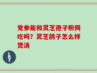 党参能和灵芝孢子粉同吃吗？灵芝鸽子怎么样煲汤