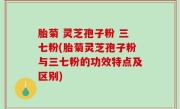 胎菊 灵芝孢子粉 三七粉(胎菊灵芝孢子粉与三七粉的功效特点及区别)