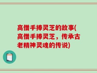 高僧手捧灵芝的故事(高僧手捧灵芝，传承古老精神灵魂的传说)
