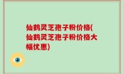 仙鹤灵芝孢子粉价格(仙鹤灵芝孢子粉价格大幅优惠)
