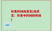 珍贵药材肉灵芝(肉灵芝：珍贵中药材的传说)