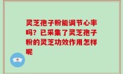 灵芝孢子粉能调节心率吗？已采集了灵芝孢子粉的灵芝功效作用怎样呢