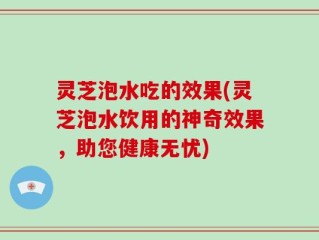 灵芝泡水吃的效果(灵芝泡水饮用的神奇效果，助您健康无忧)
