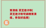胃溃疡 灵芝孢子粉(灵芝孢子粉可调理胃溃疡，养生好选择)