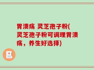 胃溃疡 灵芝孢子粉(灵芝孢子粉可调理胃溃疡，养生好选择)
