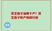 灵芝孢子油哪个产？灵芝孢子粉产地排行榜