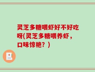 灵芝多糖喂虾好不好吃呀(灵芝多糖喂养虾，口味惊艳？)