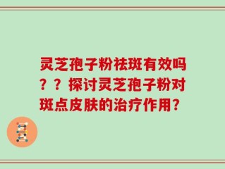 灵芝孢子粉祛斑有效吗？？探讨灵芝孢子粉对斑点皮肤的治疗作用？