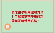 灵芝孢子粉用途和方法？了解灵芝孢子粉的功效和正确使用方法？