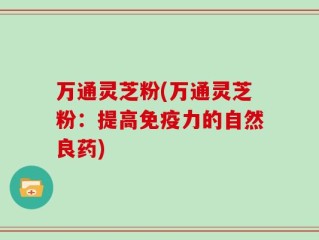 万通灵芝粉(万通灵芝粉：提高免疫力的自然良药)