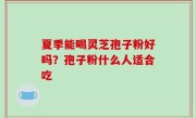 夏季能喝灵芝孢子粉好吗？孢子粉什么人适合吃