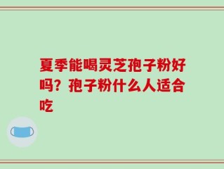 夏季能喝灵芝孢子粉好吗？孢子粉什么人适合吃